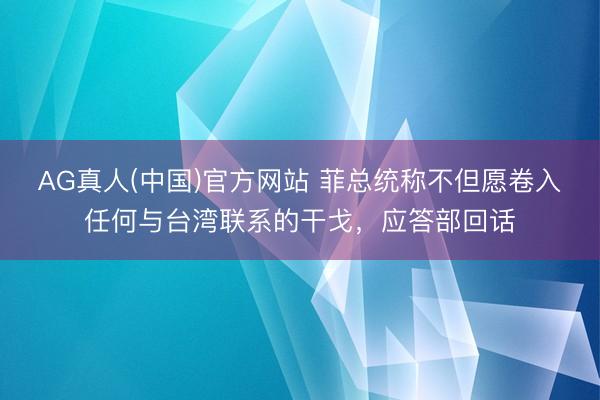 AG真人(中国)官方网站 菲总统称不但愿卷入任何与台湾联系的干戈，应答部回话