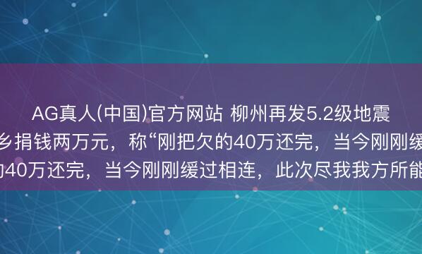 AG真人(中国)官方网站 柳州再发5.2级地震，前寰宇冠军吴柳芳为家乡捐钱两万元，称“刚把欠的40万还完，当今刚刚缓过相连，此次尽我我方所能”
