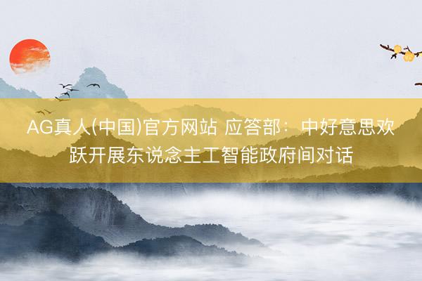 AG真人(中国)官方网站 应答部：中好意思欢跃开展东说念主工智能政府间对话