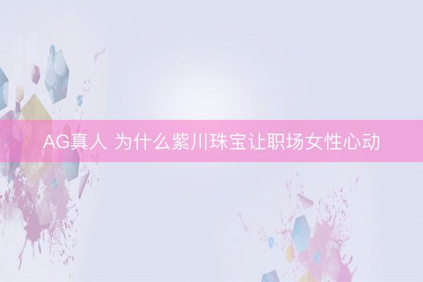 AG真人 为什么紫川珠宝让职场女性心动