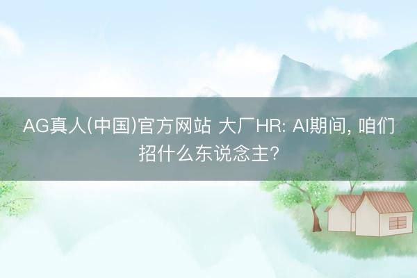 AG真人(中国)官方网站 大厂HR: AI期间， 咱们招什么东说念主?