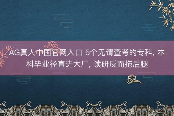 AG真人中国官网入口 5个无谓查考的专科， 本科毕业径直进大厂， 读研反而拖后腿
