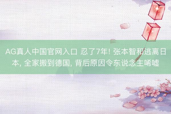AG真人中国官网入口 忍了7年! 张本智和逃离日本, 全家搬到德国, 背后原因令东说念主唏嘘