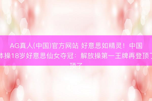 AG真人(中国)官方网站 好意思如精灵！中国体操18岁好意思仙女夺冠：解放操第一王牌再登顶了