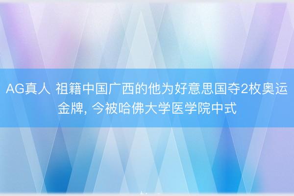 AG真人 祖籍中国广西的他为好意思国夺2枚奥运金牌, 今被哈佛大学医学院中式