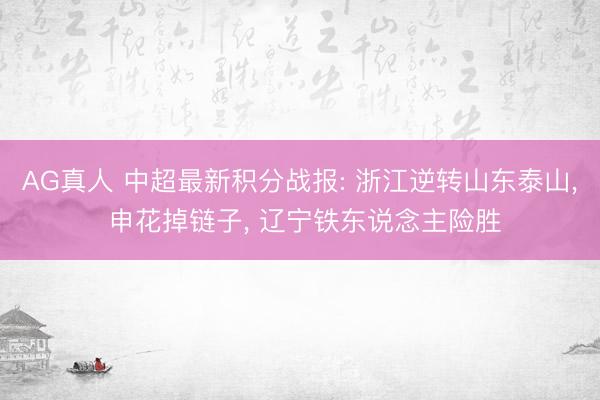AG真人 中超最新积分战报: 浙江逆转山东泰山， 申花掉链子， 辽宁铁东说念主险胜
