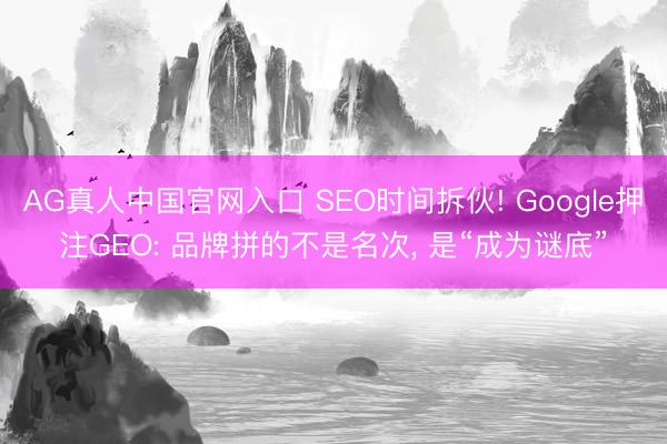 AG真人中国官网入口 SEO时间拆伙! Google押注GEO: 品牌拼的不是名次， 是“成为谜底”