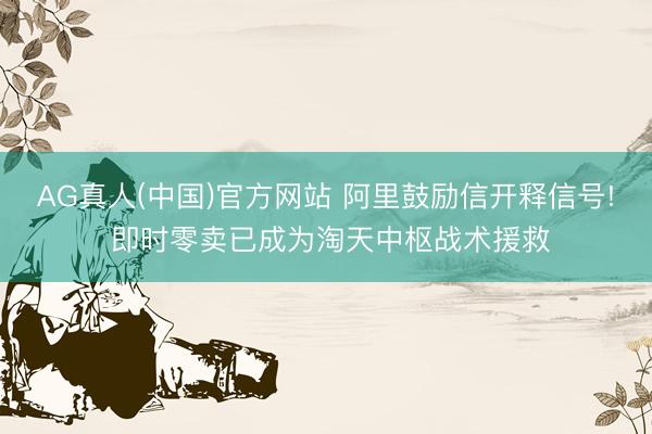 AG真人(中国)官方网站 阿里鼓励信开释信号! 即时零卖已成为淘天中枢战术援救