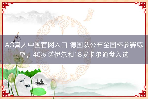 AG真人中国官网入口 德国队公布全国杯参赛威望，40岁诺伊尔和18岁卡尔通盘入选