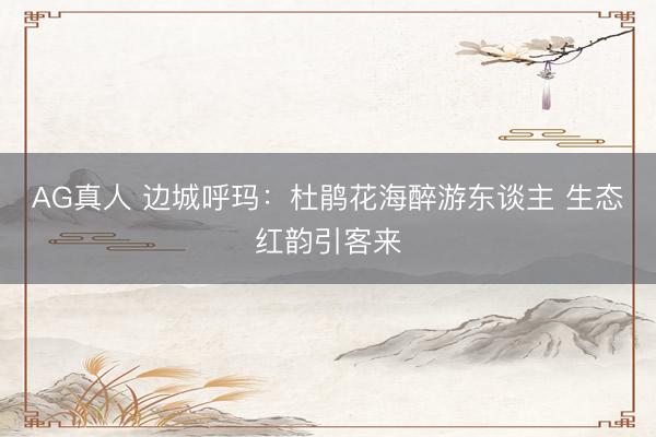 AG真人 边城呼玛：杜鹃花海醉游东谈主 生态红韵引客来