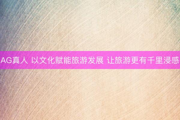 AG真人 以文化赋能旅游发展 让旅游更有千里浸感