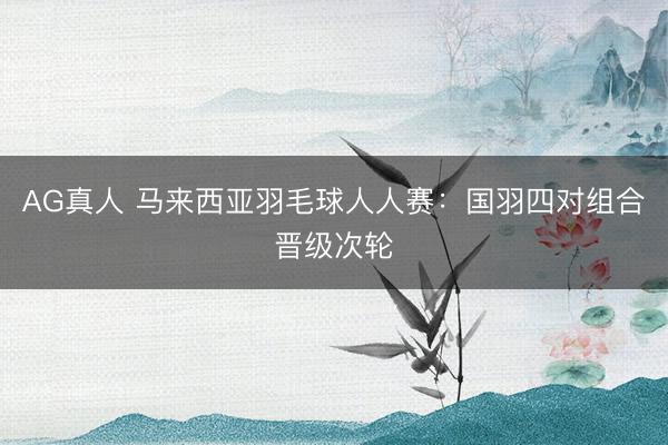 AG真人 马来西亚羽毛球人人赛:国羽四对组合晋级次轮