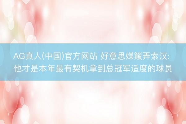 AG真人(中国)官方网站 好意思媒簸弄索汉: 他才是本年最有契机拿到总冠军适度的球员