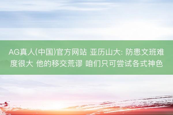 AG真人(中国)官方网站 亚历山大: 防患文班难度很大 他的移交荒谬 咱们只可尝试各式神色