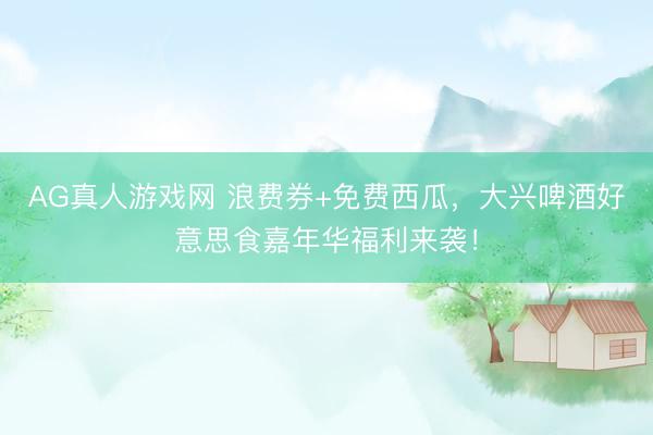 AG真人游戏网 浪费券+免费西瓜,大兴啤酒好意思食嘉年华福利来袭!