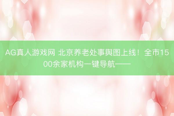 AG真人游戏网 北京养老处事舆图上线！全市1500余家机构一键导航——