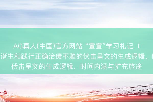 AG真人(中国)官方网站 “宣宣”学习札记（164）丨习近平对于诞生和践行正确治绩不雅的伏击呈文的生成逻辑、时间内涵与扩充旅途