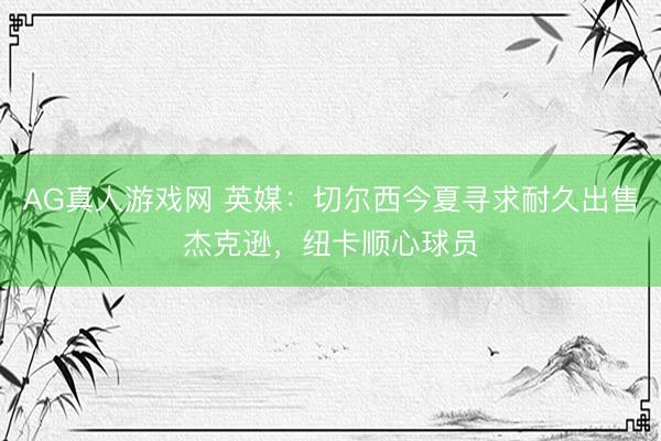 AG真人游戏网 英媒：切尔西今夏寻求耐久出售杰克逊，纽卡顺心球员