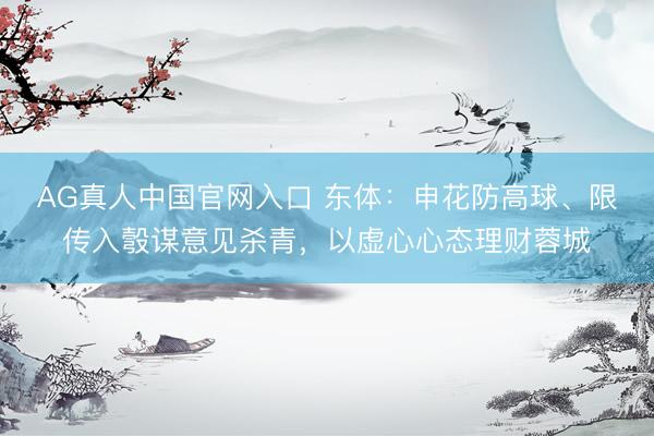 AG真人中国官网入口 东体：申花防高球、限传入彀谋意见杀青，以虚心心态理财蓉城