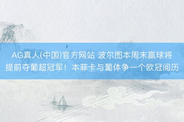 AG真人(中国)官方网站 波尔图本周末赢球将提前夺葡超冠军！本菲卡与葡体争一个欧冠阅历
