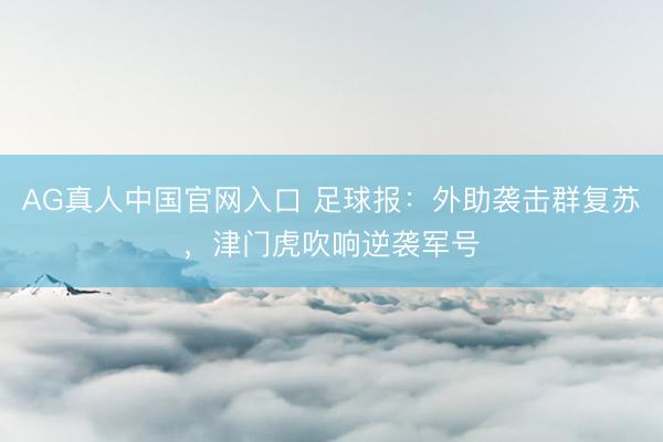 AG真人中国官网入口 足球报：外助袭击群复苏，津门虎吹响逆袭军号