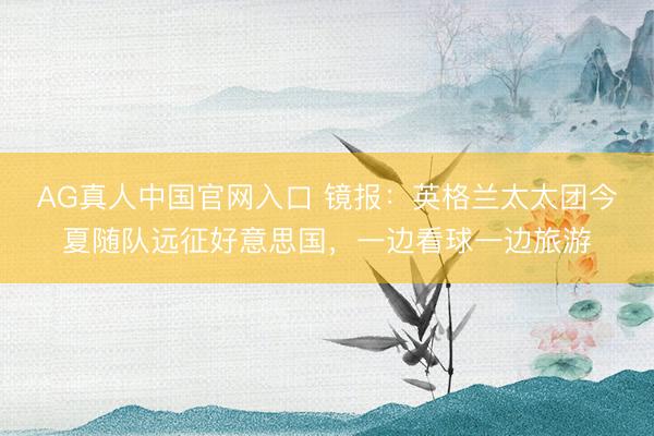 AG真人中国官网入口 镜报:英格兰太太团今夏随队远征好意思国,一边看球一边旅游