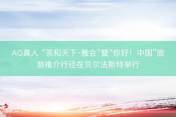 AG真人 “茶和天下·雅会”暨“你好!中国”旅游推介行径在贝尔法斯特举行