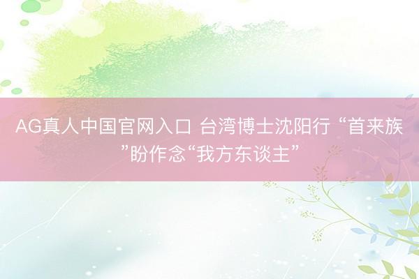 AG真人中国官网入口 台湾博士沈阳行 “首来族”盼作念“我方东谈主”