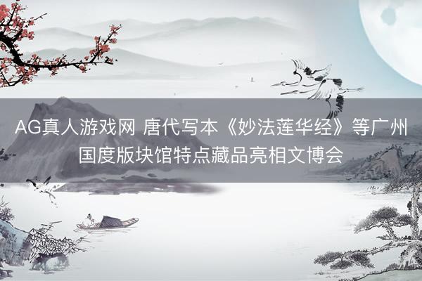 AG真人游戏网 唐代写本《妙法莲华经》等广州国度版块馆特点藏品亮相文博会