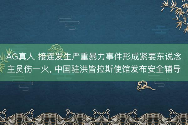 AG真人 接连发生严重暴力事件形成紧要东说念主员伤一火， 中国驻洪皆拉斯使馆发布安全辅导