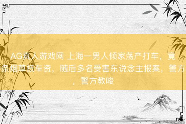 AG真人游戏网 上海一男人倾家荡产打车，竟用一条烟草抵车资，随后多名受害东说念主报案，警方教唆