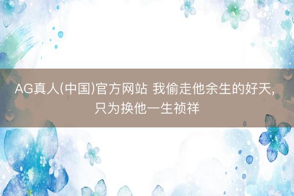 AG真人(中国)官方网站 我偷走他余生的好天， 只为换他一生祯祥
