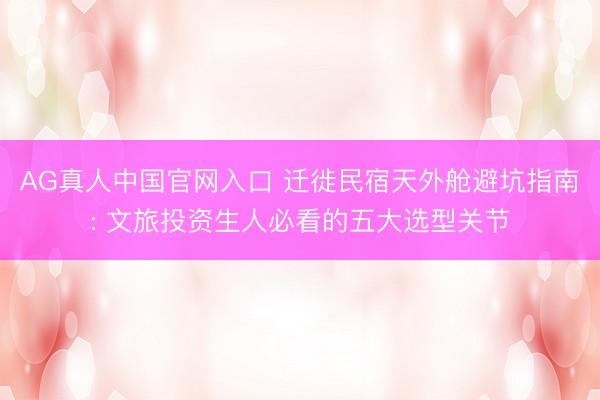 AG真人中国官网入口 迁徙民宿天外舱避坑指南: 文旅投资生人必看的五大选型关节