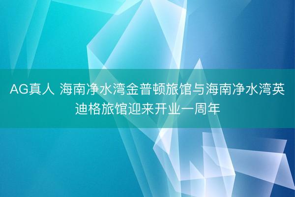 AG真人 海南净水湾金普顿旅馆与海南净水湾英迪格旅馆迎来开业一周年