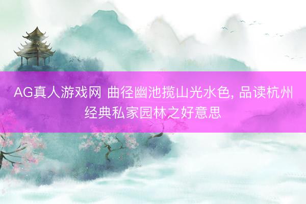 AG真人游戏网 曲径幽池揽山光水色, 品读杭州经典私家园林之好意思