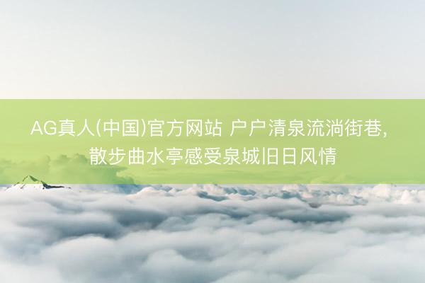 AG真人(中国)官方网站 户户清泉流淌街巷， 散步曲水亭感受泉城旧日风情