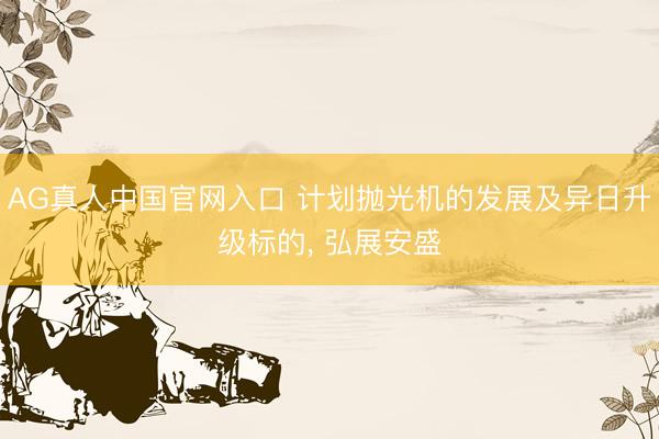 AG真人中国官网入口 计划抛光机的发展及异日升级标的， 弘展安盛