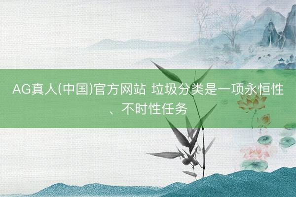 AG真人(中国)官方网站 垃圾分类是一项永恒性、不时性任务