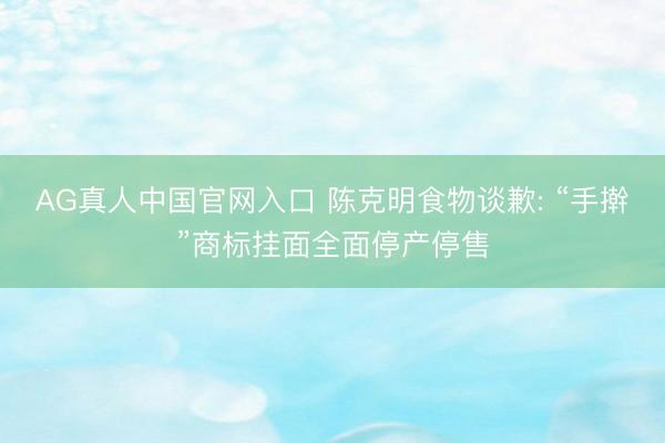 AG真人中国官网入口 陈克明食物谈歉: “手擀”商标挂面全面停产停售