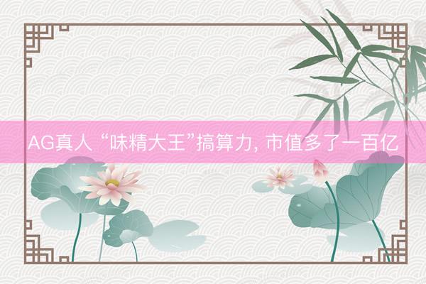 AG真人 “味精大王”搞算力, 市值多了一百亿