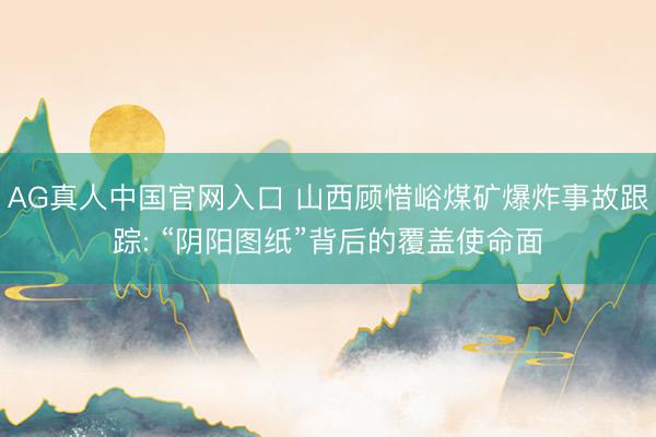 AG真人中国官网入口 山西顾惜峪煤矿爆炸事故跟踪: “阴阳图纸”背后的覆盖使命面
