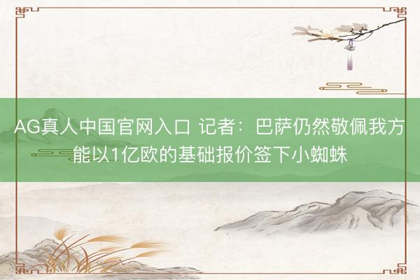 AG真人中国官网入口 记者：巴萨仍然敬佩我方能以1亿欧的基础报价签下小蜘蛛