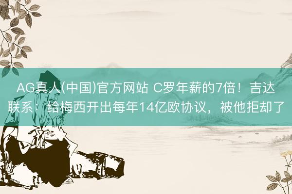 AG真人(中国)官方网站 C罗年薪的7倍！吉达联系：给梅西开出每年14亿欧协议，被他拒却了