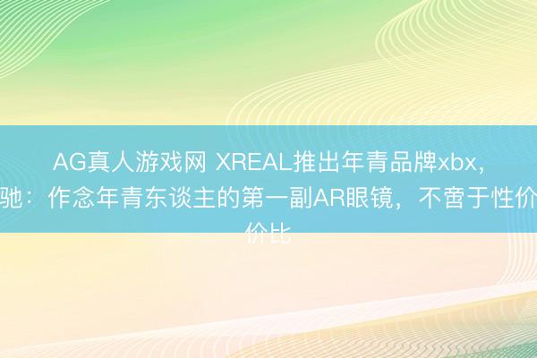 AG真人游戏网 XREAL推出年青品牌xbx，徐驰：作念年青东谈主的第一副AR眼镜，不啻于性价比