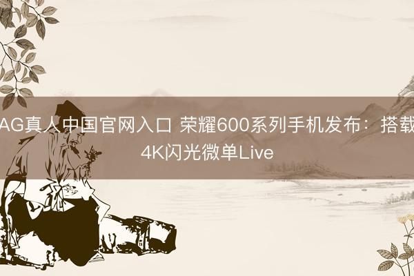 AG真人中国官网入口 荣耀600系列手机发布：搭载4K闪光微单Live