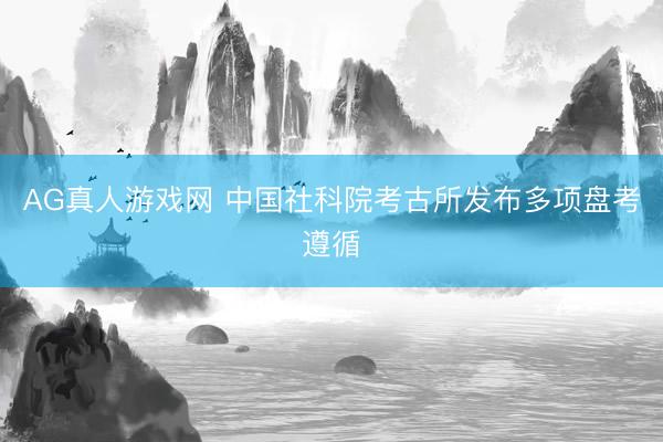 AG真人游戏网 中国社科院考古所发布多项盘考遵循