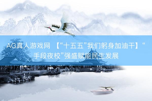 AG真人游戏网 【“十五五”我们躬身加油干】“手段夜校”强盛赋能民生发展