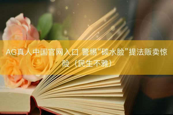 AG真人中国官网入口 警惕“碳水脸”提法贩卖惊险(民生不雅)
