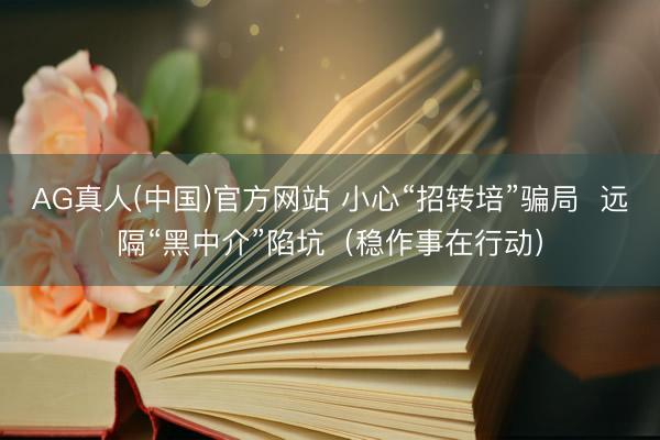 AG真人(中国)官方网站 小心“招转培”骗局  远隔“黑中介”陷坑（稳作事在行动）