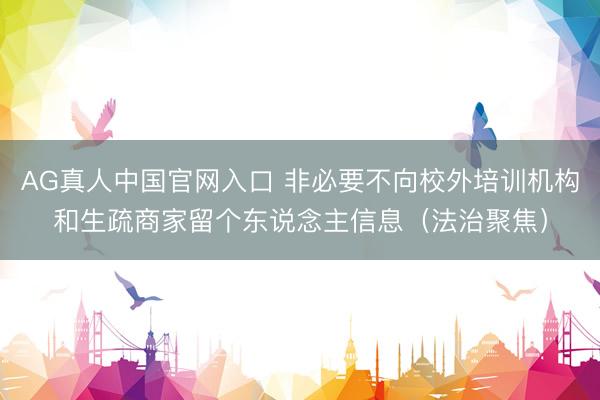 AG真人中国官网入口 非必要不向校外培训机构和生疏商家留个东说念主信息（法治聚焦）